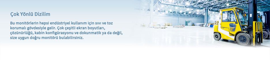 A Very Versatile Lineup. These monitors all come with liquid- and dust-proof housing for industrial use. They are available in a wide variety of screen sizes, resolutions, and cabinet configurations, and with or without touch screens so you can find just the right monitor.